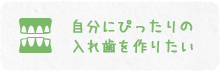 自分にぴったりの入れ歯を作りたい