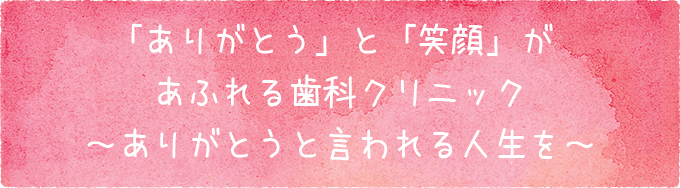 「ありがとう」と「笑顔」があふれる歯科クリニック～ありがとうと言われる人生を～