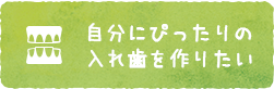 自分にぴったりの入れ歯を作りたい