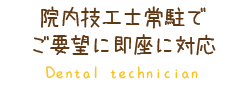 院内技工士常駐で ご要望に即座に対応！