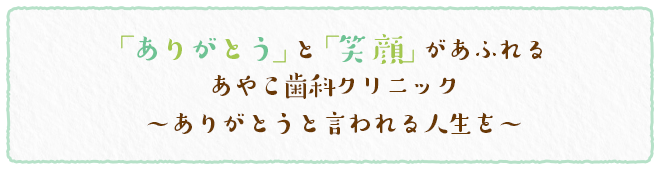 ありがとう」と「笑顔」があふれるあやこ歯科クリニック ～ありがとうと言われる人生を～