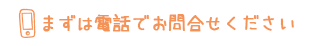 まずは電話でお問合せください