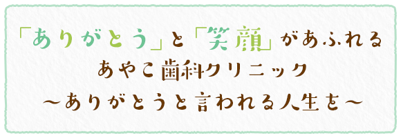 「ありがとう」と「笑顔」があふれる あやこ歯科クリニック 〜ありがとうと言われる人生を〜