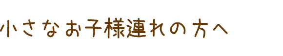 小さなお子様連れの方へ