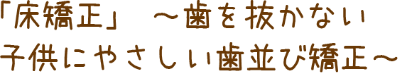 「床矯正」～歯を抜かない子供にやさしい歯並び矯正～