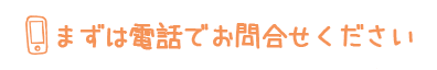 まずは電話でお問合せください