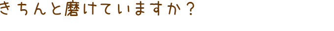 きちんと磨けていますか？